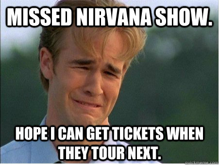 Missed Nirvana show. Hope I can get tickets when they tour next.  1990s Problems
