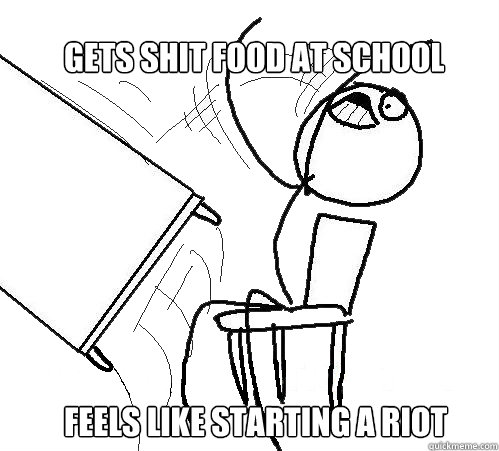 gets shit food at school
 feels like starting a riot - gets shit food at school
 feels like starting a riot  rage table flip