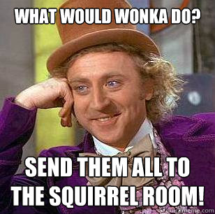 what would wonka do? Send them all to the squirrel room!  Condescending Wonka