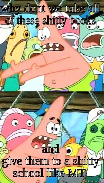 WHY DONT WE TAKE ALL OF THESE SHITTY BOOKS AND GIVE THEM TO A SHITTY SCHOOL LIKE MT  Push it somewhere else Patrick