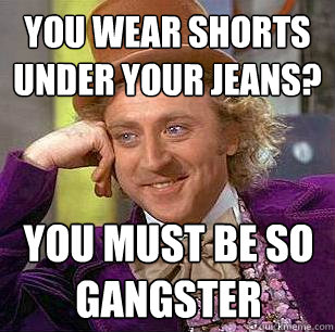 You wear shorts under your jeans? You must be so gangster  Condescending Wonka