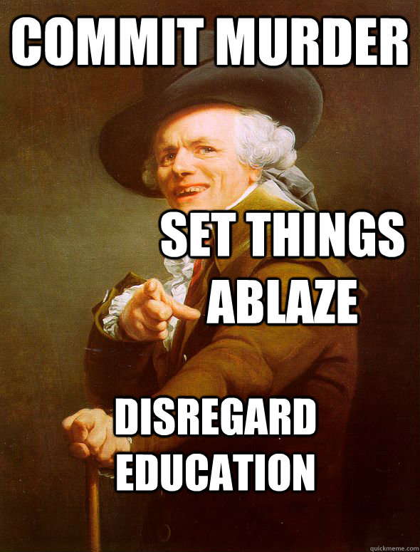 Commit murder set things ablaze  disregard education  Joseph Ducreux