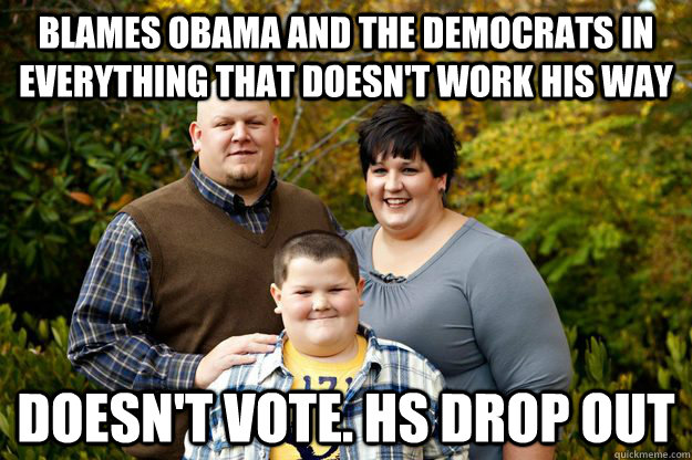 blames obama and the democrats in everything that doesn't work his way DOESN'T VOTE. HS DROP OUT - blames obama and the democrats in everything that doesn't work his way DOESN'T VOTE. HS DROP OUT  Happy American Family