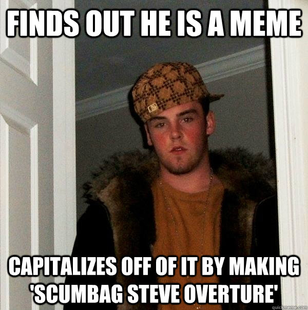 Finds out he is a meme Capitalizes off of it by making 'Scumbag Steve Overture' - Finds out he is a meme Capitalizes off of it by making 'Scumbag Steve Overture'  Scumbag Steve