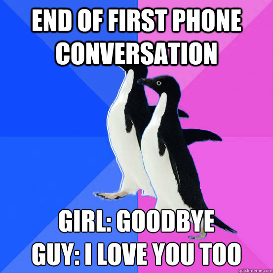 end of first phone conversation girl: goodbye
guy: i love you too - end of first phone conversation girl: goodbye
guy: i love you too  Socially Awkward Couple