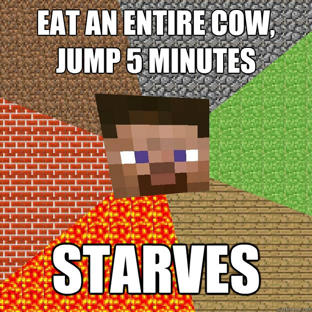 Eat an entire cow,
Jump 5 minutes starves  Minecraft