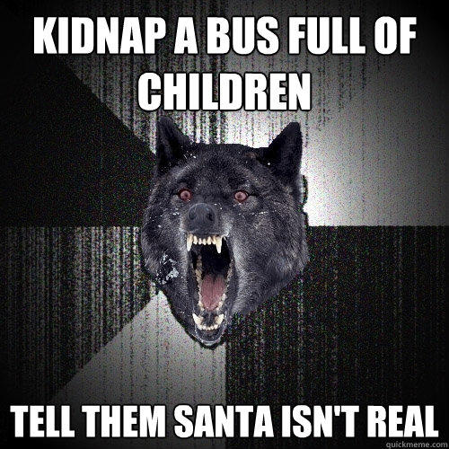 Kidnap a bus full of children Tell them Santa isn't real - Kidnap a bus full of children Tell them Santa isn't real  Insanity Wolf