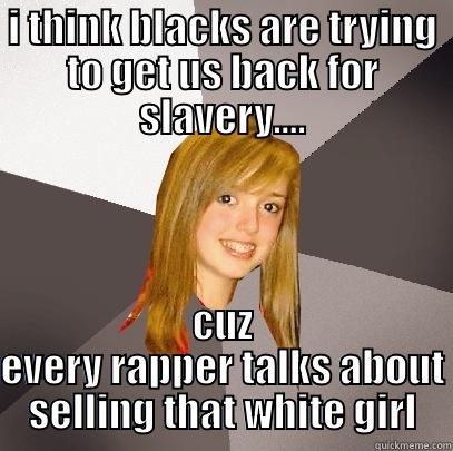 I THINK BLACKS ARE TRYING TO GET US BACK FOR SLAVERY.... CUZ EVERY RAPPER TALKS ABOUT SELLING THAT WHITE GIRL Musically Oblivious 8th Grader