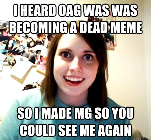 I heard OAG was was becoming a dead meme So I made MG so you could see me again  Overly Attached Girlfriend