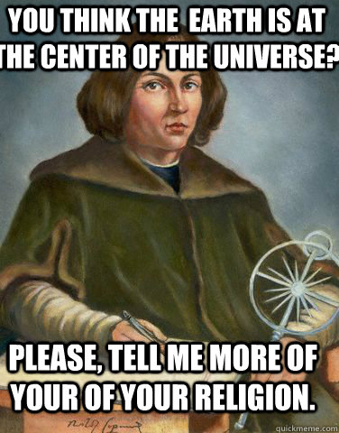 You think the  earth is at the center of the universe? Please, tell me more of your of your religion. - You think the  earth is at the center of the universe? Please, tell me more of your of your religion.  Unimpressed Copernicus