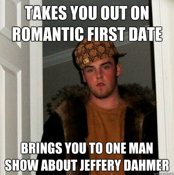 Takes you out on Romantic first Date Brings you to one man show about Jeffery Dahmer   Scumbag Steve