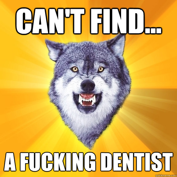 can't find... a fucking dentist  Courage Wolf