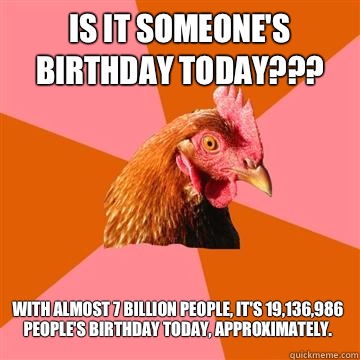 Is it someone's birthday today??? With almost 7 billion people, it's 19,136,986 people's birthday today, approximately. - Is it someone's birthday today??? With almost 7 billion people, it's 19,136,986 people's birthday today, approximately.  Anti-Joke Chicken