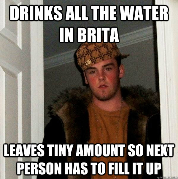 Drinks all the water in brita leaves tiny amount so next person has to fill it up  Scumbag Steve