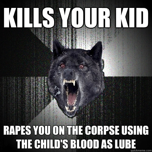 Kills your kid Rapes you on the corpse using the child's blood as lube  Insanity Wolf