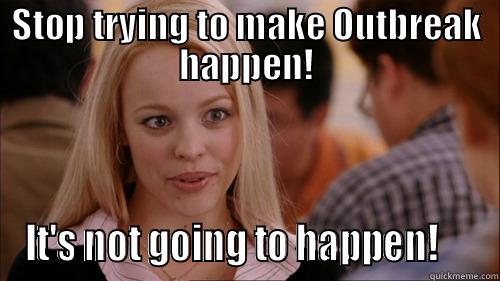 STOP TRYING TO MAKE OUTBREAK HAPPEN! IT'S NOT GOING TO HAPPEN!     regina george