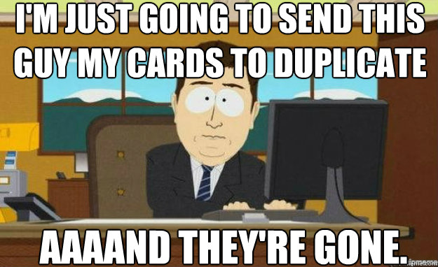 I'M JUST GOING TO SEND THIS GUY MY CARDS TO DUPLICATE AAAAND THEY'RE GONE.  aaaand its gone