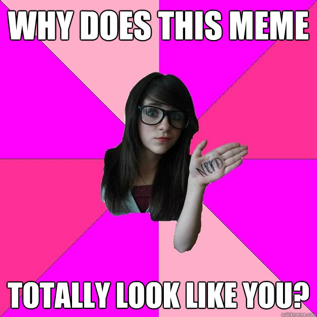 why does this meme totally look like you?  Idiot Nerd Girl