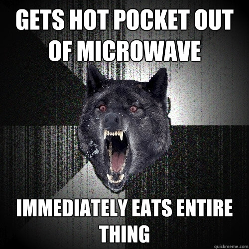 gets hot pocket out of microwave immediately eats entire thing  Insanity Wolf