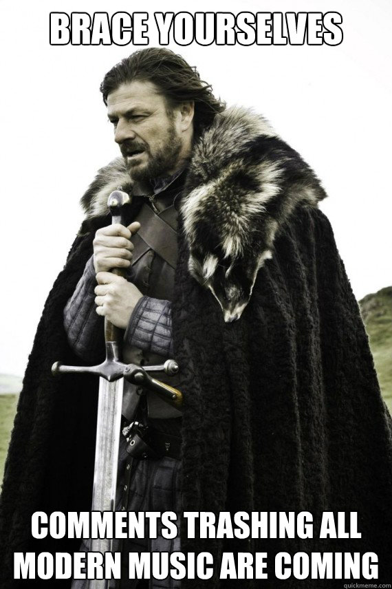 Brace yourselves Comments trashing all modern music are coming  Brace yourself