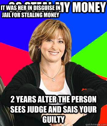 go steal my money 2 years alter the person sees judge and sais your guilty  it was her in disguise in jail for stealing money   Sheltering Suburban Mom