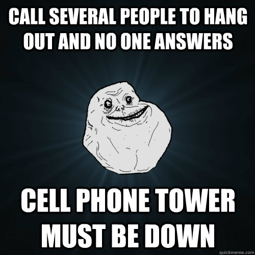 call several people to hang out and no one answers Cell phone tower must be down - call several people to hang out and no one answers Cell phone tower must be down  Forever Alone