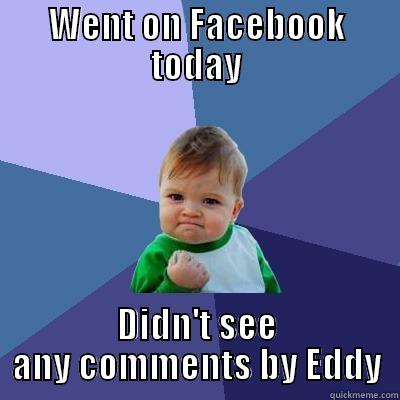 WENT ON FACEBOOK TODAY DIDN'T SEE ANY COMMENTS BY EDDY Success Kid