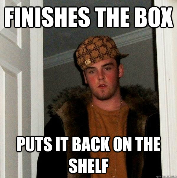 finishes the box puts it back on the shelf - finishes the box puts it back on the shelf  Scumbag Steve