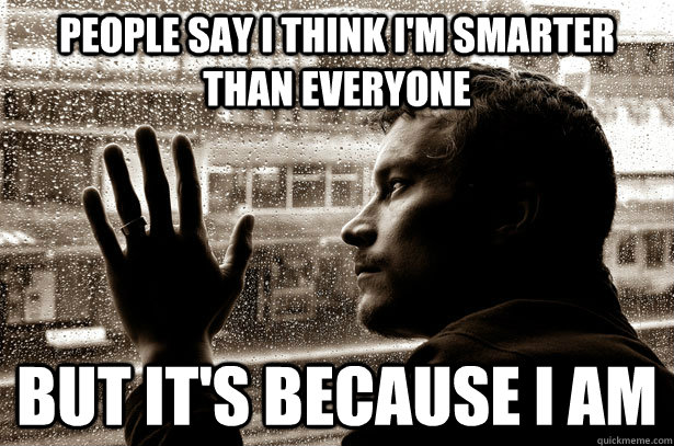 people-say-i-think-i-m-smarter-than-everyone-but-it-s-because-i-am