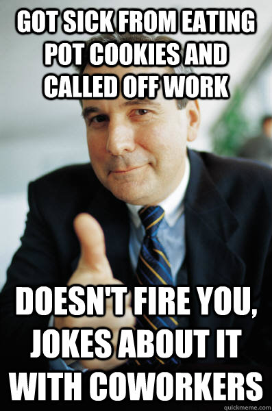 got sick from eating pot cookies and called off work doesn't fire you, jokes about it with coworkers  Good Guy Boss