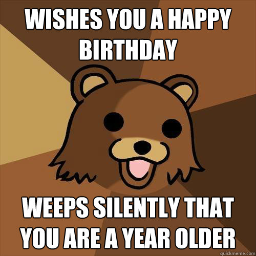 Wishes you a happy birthday Weeps silently that you are a year older  Pedobear