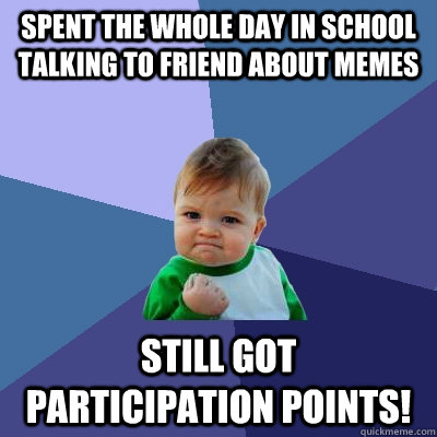 Spent the whole day in school talking to friend about memes Still got participation points!  Success Kid