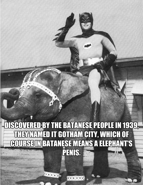 Discovered by the Batanese people in 1939, they named it Gotham City, which of course in Batanese means a Elephant's Penis.   