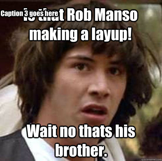 Is that Rob Manso making a layup! Wait no thats his brother.  Caption 3 goes here  conspiracy keanu