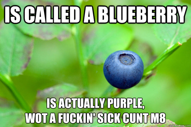 is called a blueberry is actually purple, 
wot a fuckin' sick cunt m8  Scumbag Working Class Australian Blueberry
