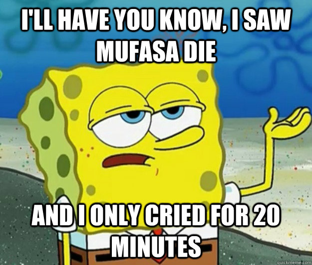 I'll have you know, I saw Mufasa die and i only cried for 20 minutes - I'll have you know, I saw Mufasa die and i only cried for 20 minutes  Tough Spongebob