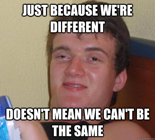 Just because we're different Doesn't mean we can't be the same - Just because we're different Doesn't mean we can't be the same  10 Guy