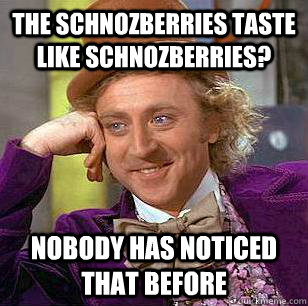 tHE SCHNOZBERRIES TASTE LIKE SCHNOZBERRIES? NOBODY HAS NOTICED THAT BEFORE  Condescending Wonka