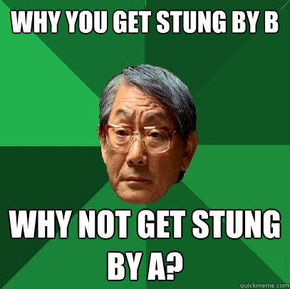 WHY you get stung by B why not get stung by A?
  High Expectations Asian Father