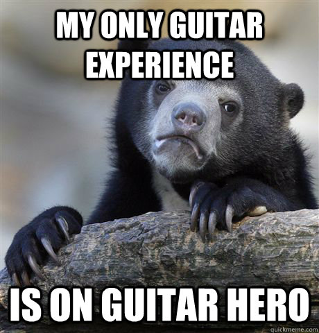 my only guitar experience is on guitar hero  Confession Bear