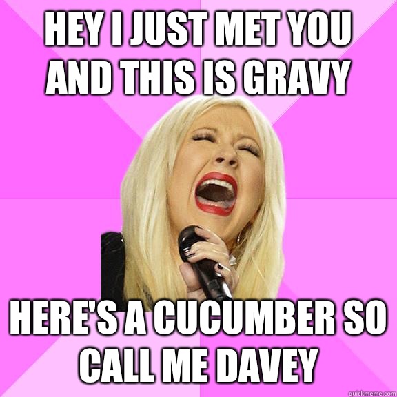 Hey I just met you and this is gravy Here's a cucumber so call me Davey   Wrong Lyrics Christina