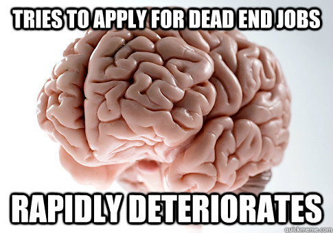 Tries to apply for dead end jobs Rapidly deteriorates - Tries to apply for dead end jobs Rapidly deteriorates  Scumbag Brain