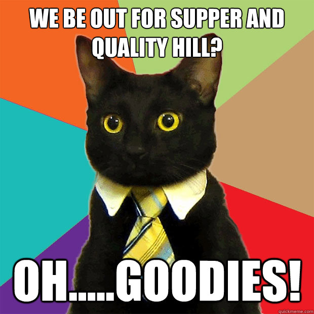 We be out for supper and Quality Hill? OH.....GOODIES!   Business Cat