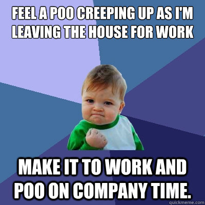 Feel a poo creeping up as I'm leaving the house for work make it to work and poo on company time.  Success Kid