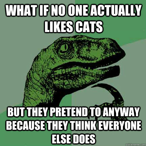 What if no one actually likes cats But they pretend to anyway because they think everyone else does - What if no one actually likes cats But they pretend to anyway because they think everyone else does  Philosoraptor