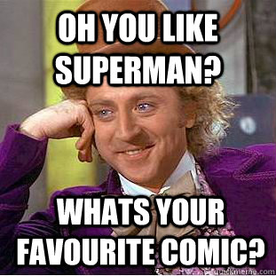 Oh you like Superman? whats your favourite comic?  Condescending Wonka