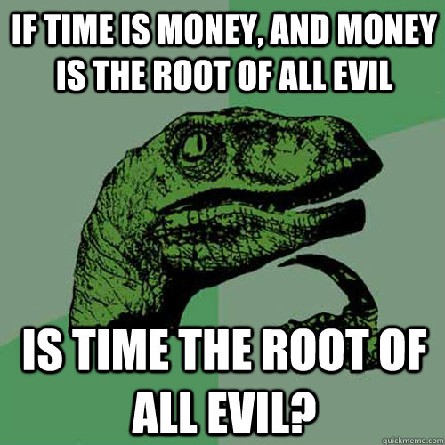 If time is money, and money is the root of all evil is time the root of all evil? - If time is money, and money is the root of all evil is time the root of all evil?  Philosoraptor