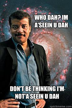 WHO DAH? IM A'SEEIN U DAH DON'T BE THINKING I'M NOT'A SEEIN U DAH  Neil deGrasse Tyson