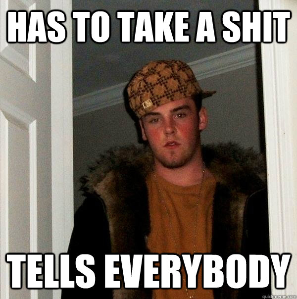 Has to take a shit tells everybody  Scumbag Steve