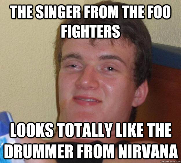 the singer from the foo fighters looks totally like the drummer from nirvana  10 Guy